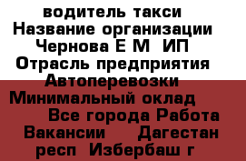 водитель такси › Название организации ­ Чернова Е.М, ИП › Отрасль предприятия ­ Автоперевозки › Минимальный оклад ­ 50 000 - Все города Работа » Вакансии   . Дагестан респ.,Избербаш г.